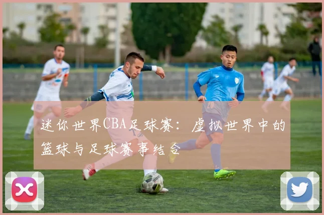 迷你世界CBA足球赛:虚拟世界中的篮球与足球赛事结合