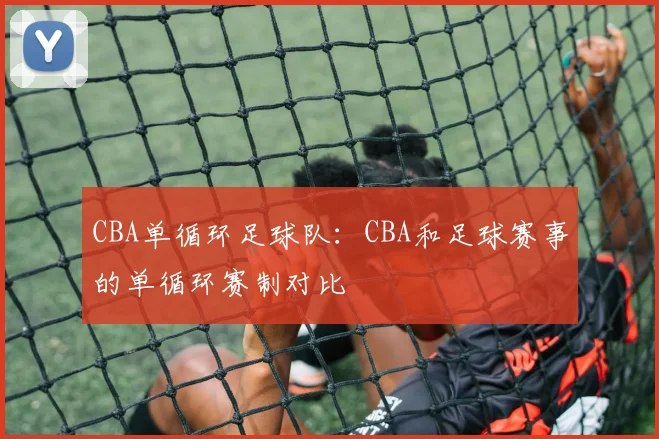 CBA单循环足球队：CBA和足球赛事的单循环赛制对比