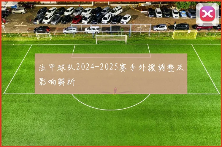 法甲球队2024-2025赛季外援调整及影响解析