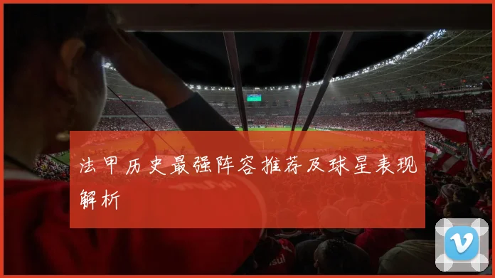 法甲历史最强阵容推荐及球星表现解析