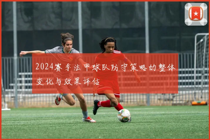 2024赛季法甲球队防守策略的整体变化与效果评估