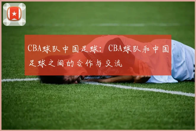 CBA球队中国足球：CBA球队和中国足球之间的合作与交流