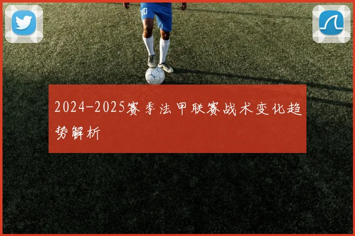 2024-2025赛季法甲联赛战术变化趋势解析