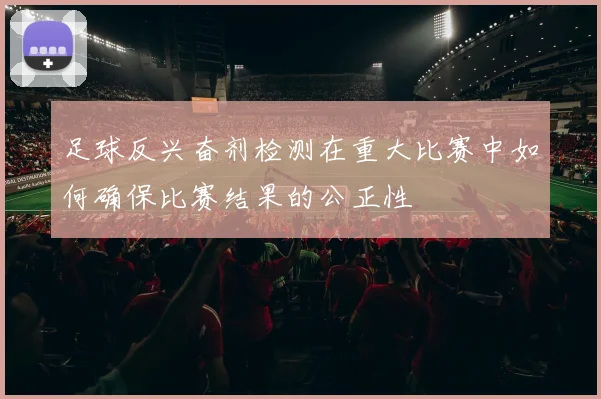足球反兴奋剂检测在重大比赛中如何确保比赛结果的公正性