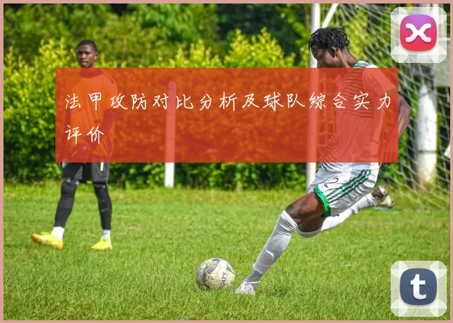 法甲攻防对比分析及球队综合实力评价