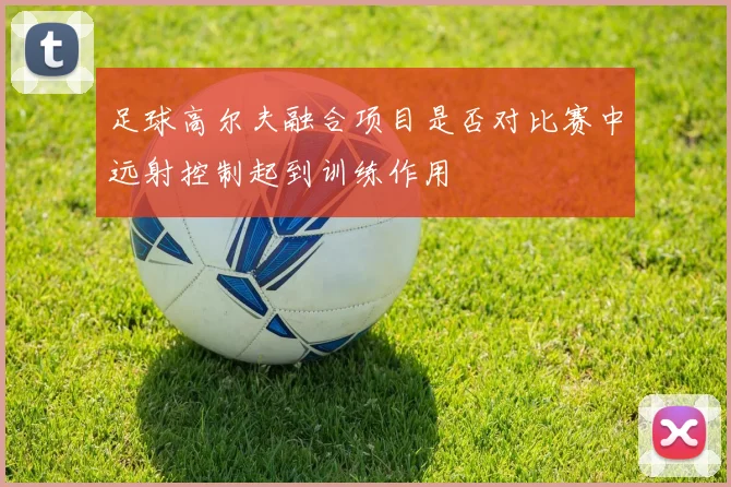 足球高尔夫融合项目是否对比赛中远射控制起到训练作用