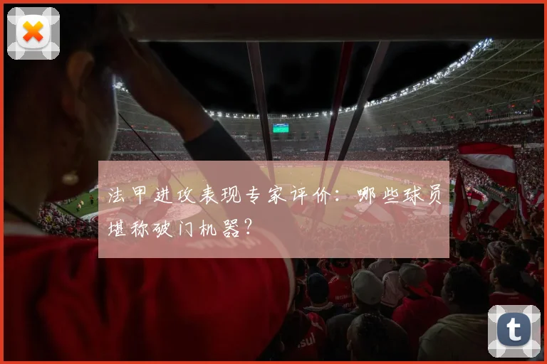 法甲进攻表现专家评价:哪些球员堪称破门机器?