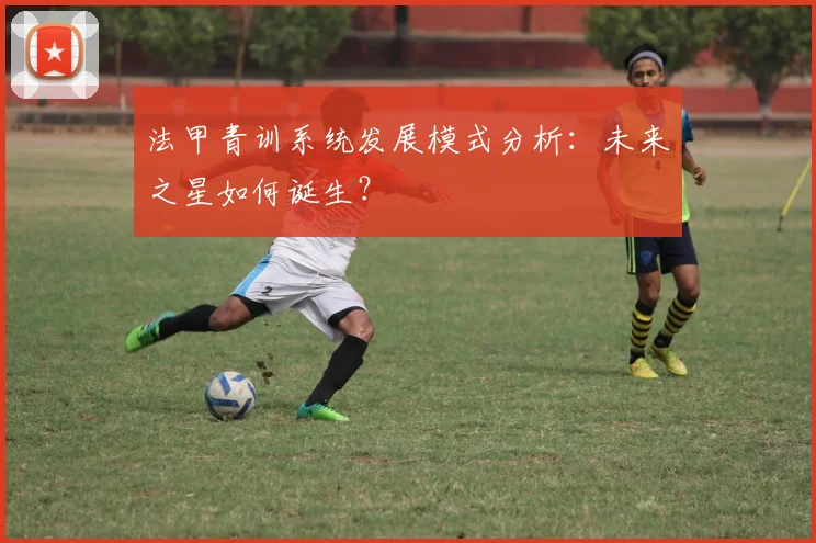 法甲青训系统发展模式分析:未来之星如何诞生?