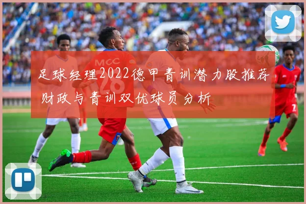 足球经理2022德甲青训潜力股推荐 财政与青训双优球员分析