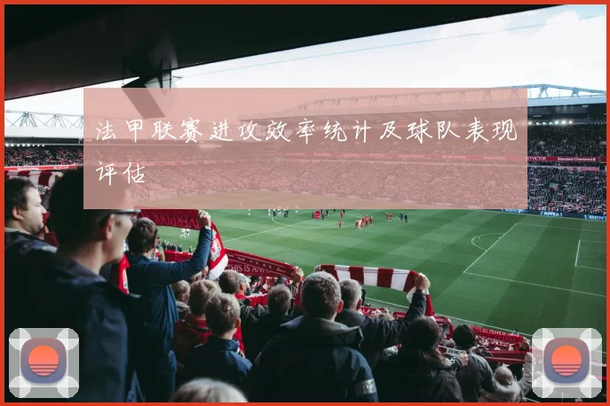 法甲联赛进攻效率统计及球队表现评估