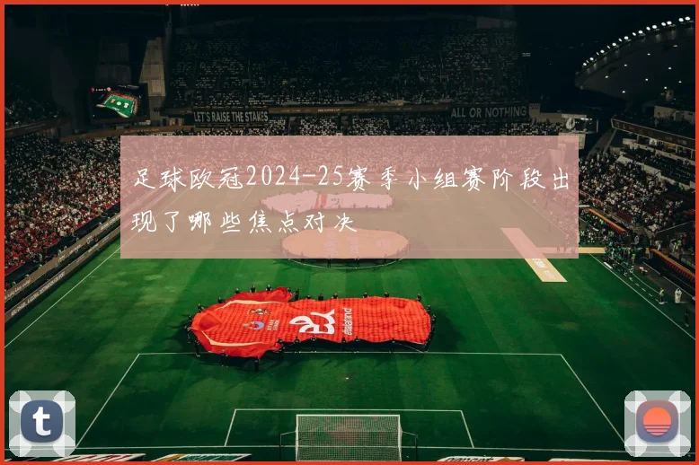足球欧冠2024-25赛季小组赛阶段出现了哪些焦点对决