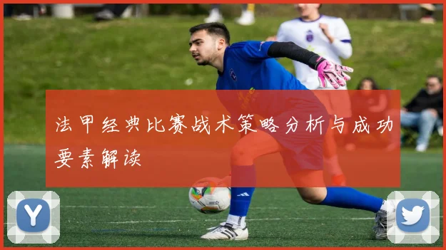 法甲经典比赛战术策略分析与成功要素解读