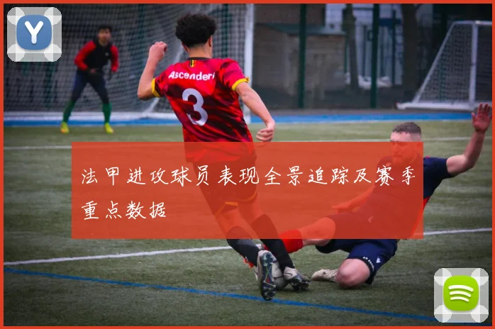 法甲进攻球员表现全景追踪及赛季重点数据